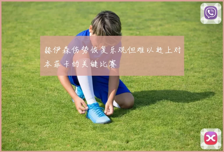 赫伊森伤势恢复乐观但难以赶上对本菲卡的关键比赛