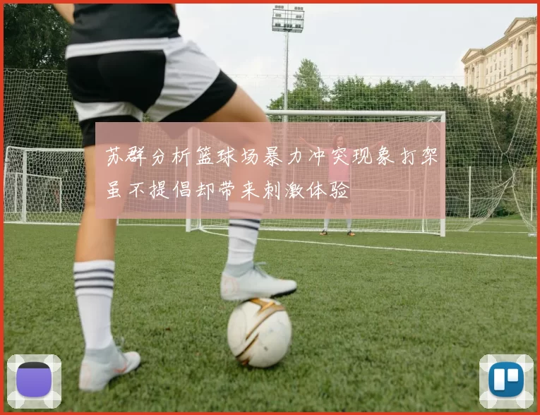 苏群分析篮球场暴力冲突现象打架虽不提倡却带来刺激体验