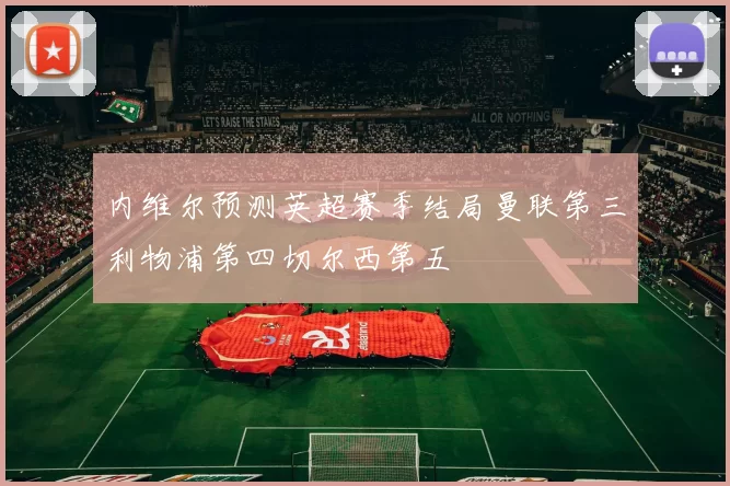 内维尔预测英超赛季结局曼联第三利物浦第四切尔西第五