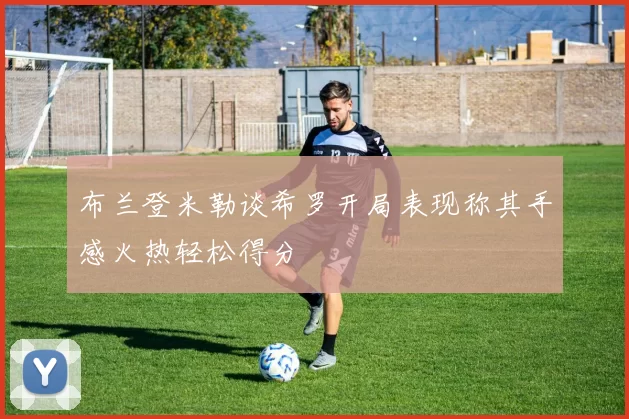 布兰登米勒谈希罗开局表现称其手感火热轻松得分