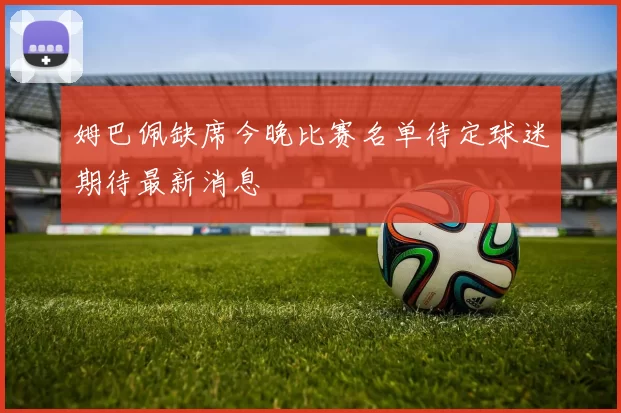 姆巴佩缺席今晚比赛名单待定球迷期待最新消息