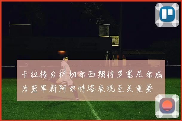 卡拉格分析切尔西期待罗塞尼尔成为蓝军新阿尔特塔表现至关重要