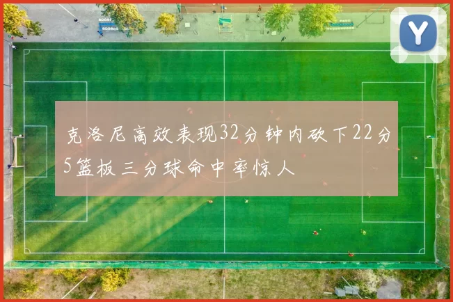 克洛尼高效表现32分钟内砍下22分5篮板三分球命中率惊人