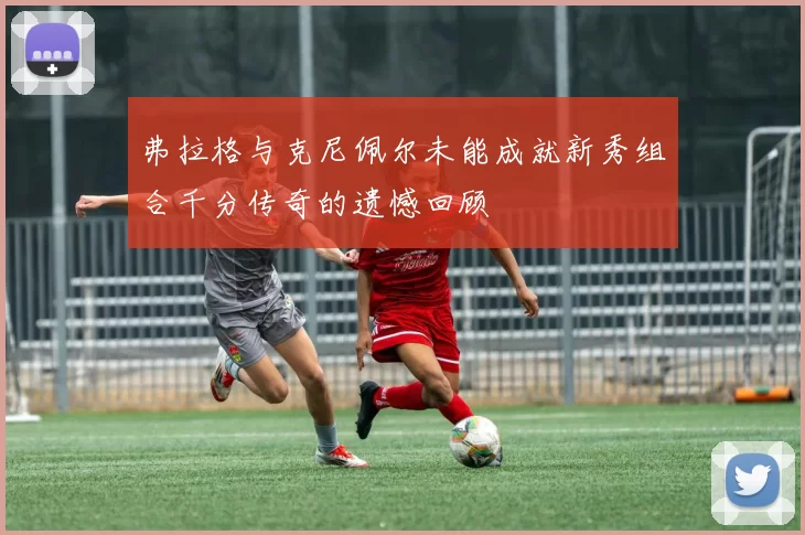 弗拉格与克尼佩尔未能成就新秀组合千分传奇的遗憾回顾