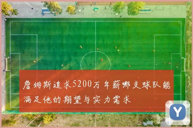 詹姆斯追求5200万年薪哪支球队能满足他的期望与实力需求