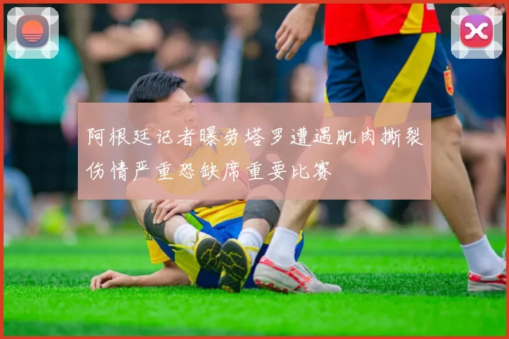 阿根廷记者曝劳塔罗遭遇肌肉撕裂伤情严重恐缺席重要比赛