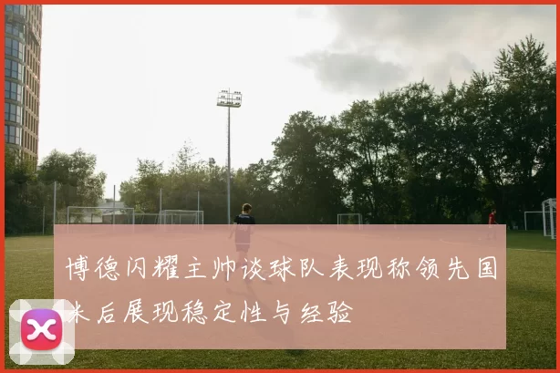 博德闪耀主帅谈球队表现称领先国米后展现稳定性与经验