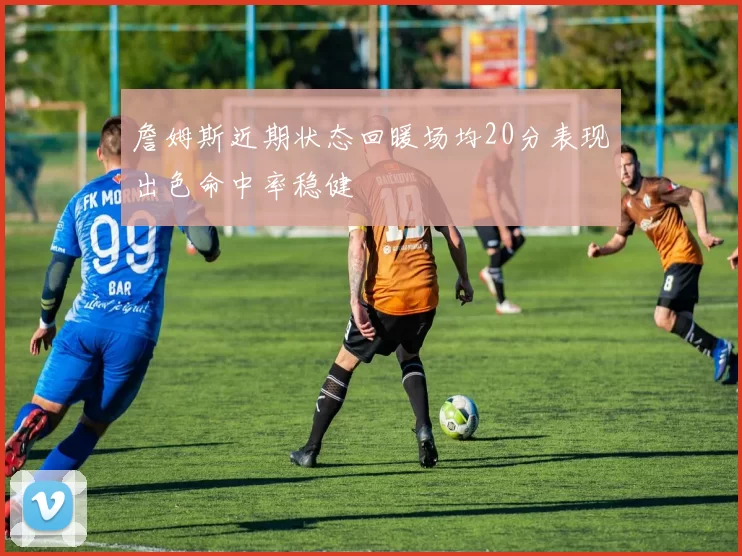 詹姆斯近期状态回暖场均20分表现出色命中率稳健