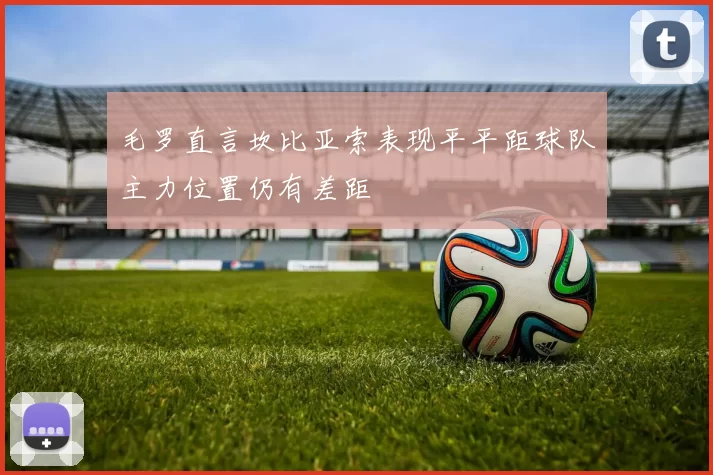 毛罗直言坎比亚索表现平平距球队主力位置仍有差距