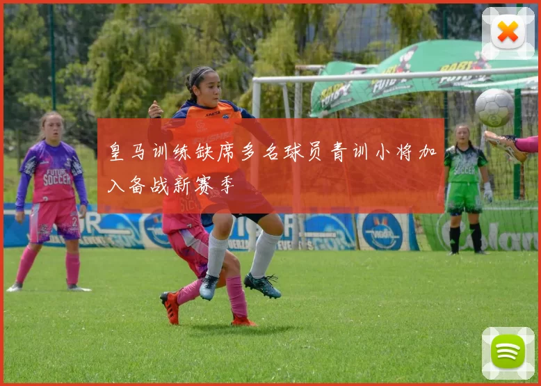 皇马训练缺席多名球员青训小将加入备战新赛季