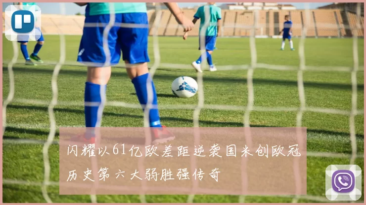 闪耀以61亿欧差距逆袭国米创欧冠历史第六大弱胜强传奇