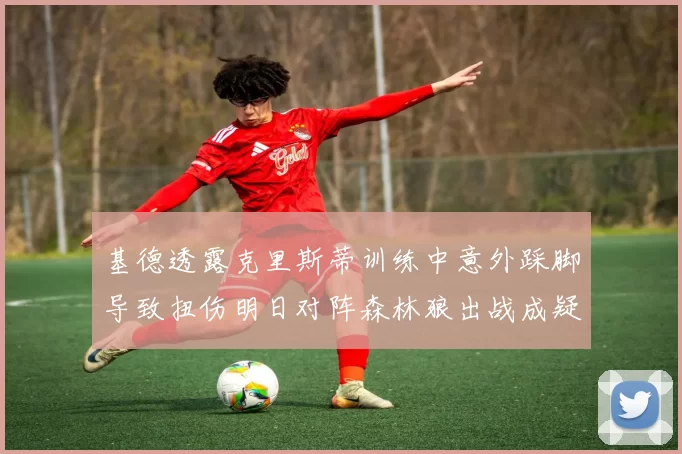 基德透露克里斯蒂训练中意外踩脚导致扭伤明日对阵森林狼出战成疑