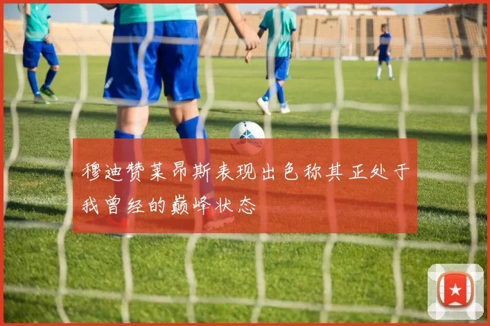 穆迪赞莱昂斯表现出色称其正处于我曾经的巅峰状态