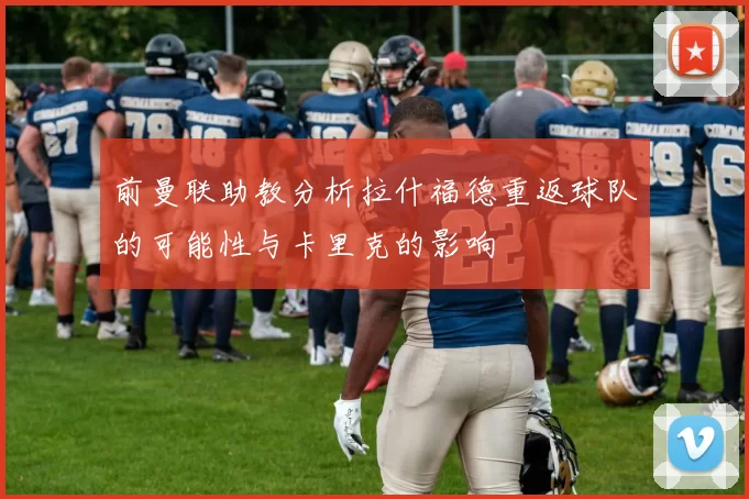 前曼联助教分析拉什福德重返球队的可能性与卡里克的影响