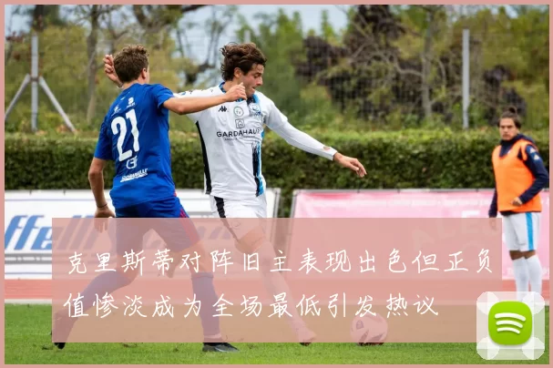 克里斯蒂对阵旧主表现出色但正负值惨淡成为全场最低引发热议