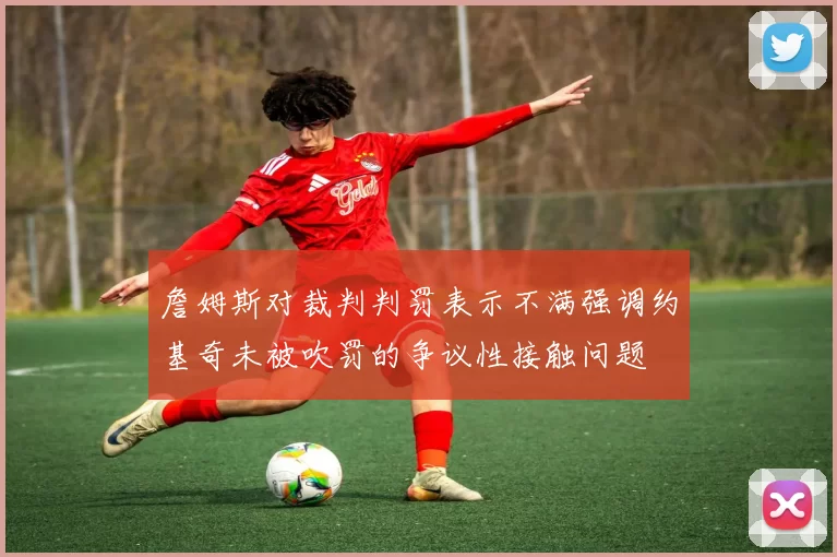 詹姆斯对裁判判罚表示不满强调约基奇未被吹罚的争议性接触问题