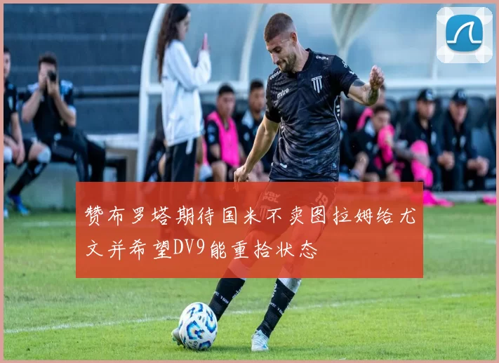赞布罗塔期待国米不卖图拉姆给尤文并希望DV9能重拾状态