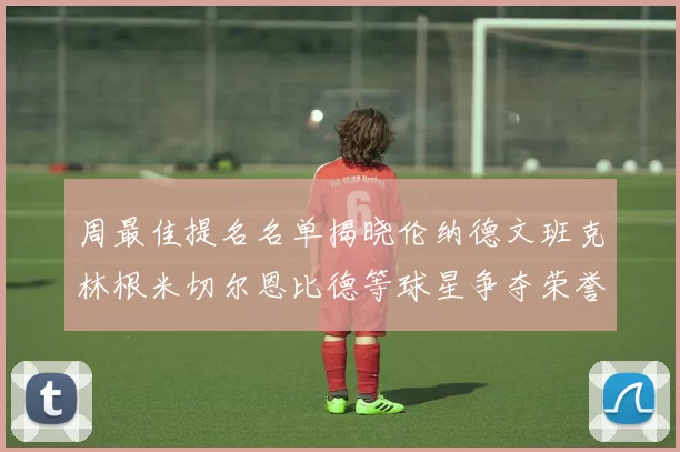周最佳提名名单揭晓伦纳德文班克林根米切尔恩比德等球星争夺荣誉