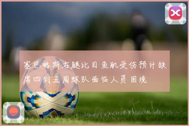 塞巴略斯右腿比目鱼肌受伤预计缺席四到五周球队面临人员困境