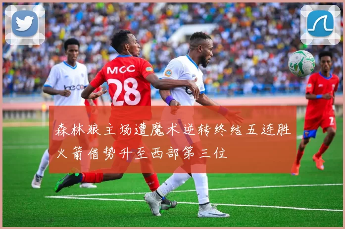 森林狼主场遭魔术逆转终结五连胜火箭借势升至西部第三位