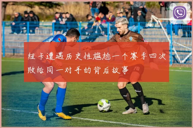 纽卡遭遇历史性尴尬一个赛季四次败给同一对手的背后故事