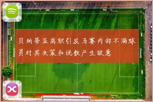 贝纳蒂亚离职引发马赛内部不满球员对其决策和说教产生敌意