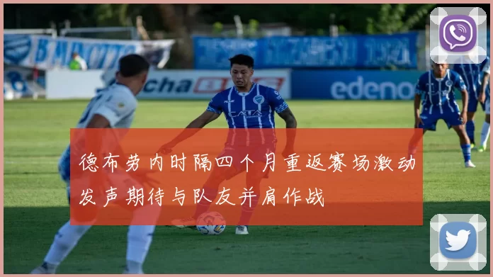 德布劳内时隔四个月重返赛场激动发声期待与队友并肩作战