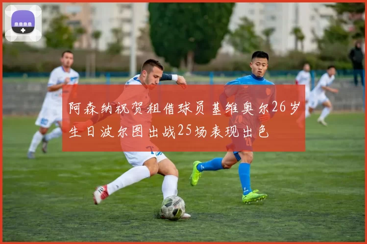 阿森纳祝贺租借球员基维奥尔26岁生日波尔图出战25场表现出色