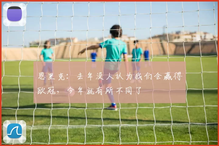 恩里克：去年没人认为我们会赢得欧冠，今年就有所不同了